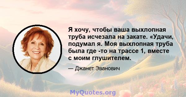 Я хочу, чтобы ваша выхлопная труба исчезала на закате. «Удачи, подумал я. Моя выхлопная труба была где -то на трассе 1, вместе с моим глушителем.