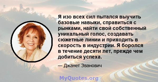 Я изо всех сил пытался выучить базовые навыки, справиться с рынками, найти свой собственный уникальный голос, создавать сюжетные линии и приходить в скорость в индустрии. Я боролся в течение десяти лет, прежде чем