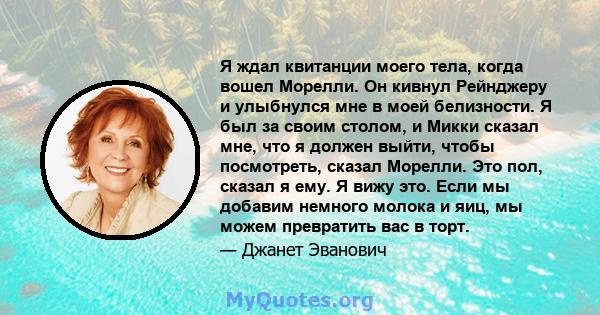 Я ждал квитанции моего тела, когда вошел Морелли. Он кивнул Рейнджеру и улыбнулся мне в моей белизности. Я был за своим столом, и Микки сказал мне, что я должен выйти, чтобы посмотреть, сказал Морелли. Это пол, сказал я 