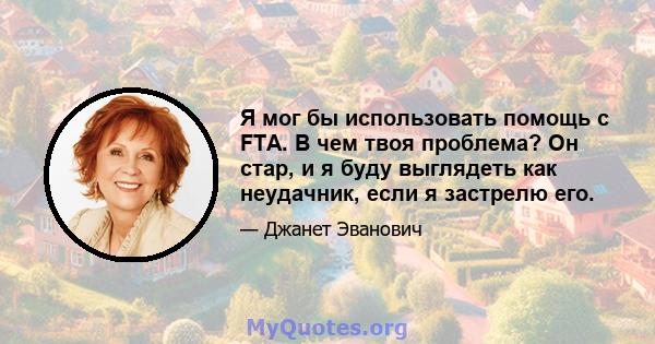 Я мог бы использовать помощь с FTA. В чем твоя проблема? Он стар, и я буду выглядеть как неудачник, если я застрелю его.