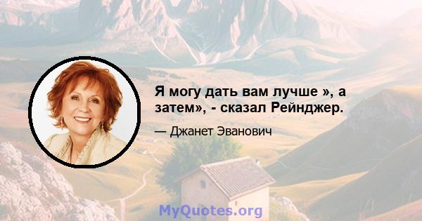 Я могу дать вам лучше », а затем», - сказал Рейнджер.