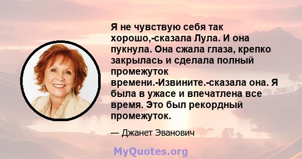 Я не чувствую себя так хорошо,-сказала Лула. И она пукнула. Она сжала глаза, крепко закрылась и сделала полный промежуток времени.-Извините.-сказала она. Я была в ужасе и впечатлена все время. Это был рекордный