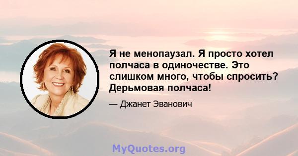 Я не менопаузал. Я просто хотел полчаса в одиночестве. Это слишком много, чтобы спросить? Дерьмовая полчаса!