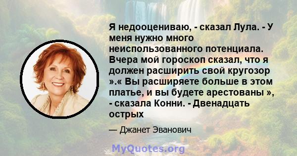 Я недооцениваю, - сказал Лула. - У меня нужно много неиспользованного потенциала. Вчера мой гороскоп сказал, что я должен расширить свой кругозор ».« Вы расширяете больше в этом платье, и вы будете арестованы », -