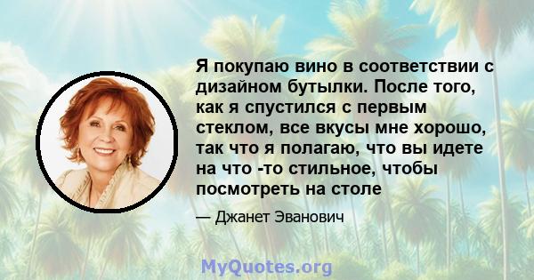 Я покупаю вино в соответствии с дизайном бутылки. После того, как я спустился с первым стеклом, все вкусы мне хорошо, так что я полагаю, что вы идете на что -то стильное, чтобы посмотреть на столе