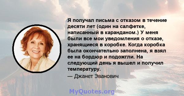 Я получал письма с отказом в течение десяти лет (один на салфетке, написанный в каранданом.) У меня были все мои уведомления о отказе, хранящиеся в коробке. Когда коробка была окончательно заполнена, я взял ее на бордюр 