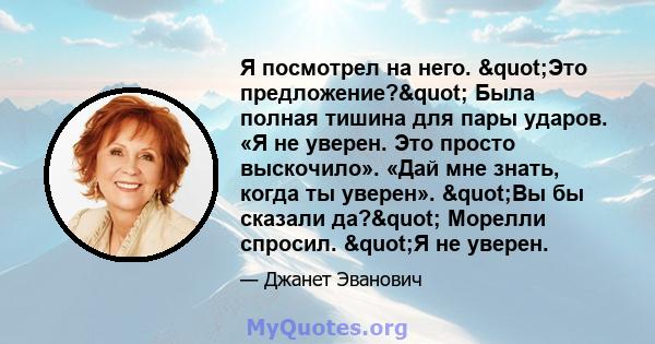 Я посмотрел на него. "Это предложение?" Была полная тишина для пары ударов. «Я не уверен. Это просто выскочило». «Дай мне знать, когда ты уверен». "Вы бы сказали да?" Морелли спросил. "Я не