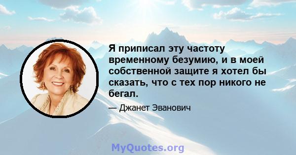 Я приписал эту частоту временному безумию, и в моей собственной защите я хотел бы сказать, что с тех пор никого не бегал.