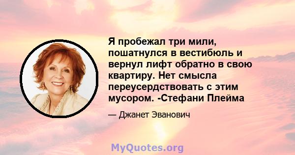 Я пробежал три мили, пошатнулся в вестибюль и вернул лифт обратно в свою квартиру. Нет смысла переусердствовать с этим мусором. -Стефани Плейма