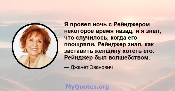 Я провел ночь с Рейнджером некоторое время назад, и я знал, что случилось, когда его поощряли. Рейнджер знал, как заставить женщину хотеть его. Рейнджер был волшебством.