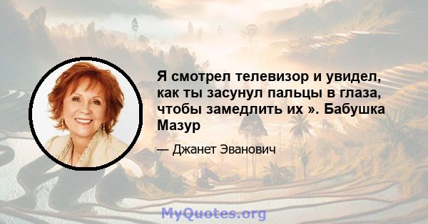 Я смотрел телевизор и увидел, как ты засунул пальцы в глаза, чтобы замедлить их ». Бабушка Мазур