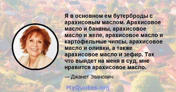 Я в основном ем бутерброды с арахисовым маслом. Арахисовое масло и бананы, арахисовое масло и желе, арахисовое масло и картофельные чипсы, арахисовое масло и оливки, а также арахисовое масло и зефир. Так что выйдет на