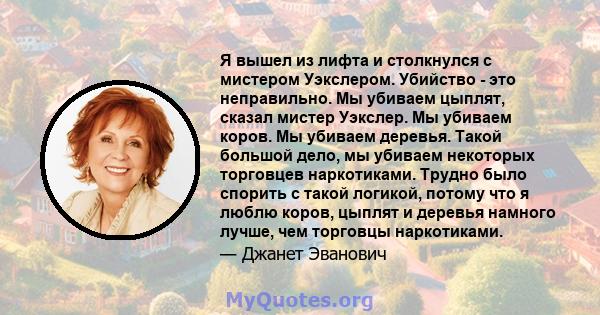 Я вышел из лифта и столкнулся с мистером Уэкслером. Убийство - это неправильно. Мы убиваем цыплят, сказал мистер Уэкслер. Мы убиваем коров. Мы убиваем деревья. Такой большой дело, мы убиваем некоторых торговцев