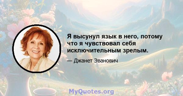 Я высунул язык в него, потому что я чувствовал себя исключительным зрелым.