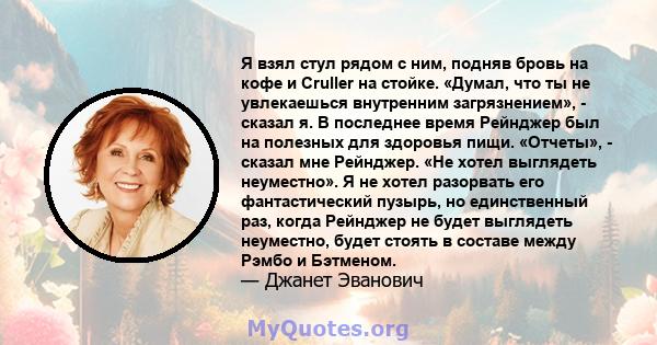 Я взял стул рядом с ним, подняв бровь на кофе и Cruller на стойке. «Думал, что ты не увлекаешься внутренним загрязнением», - сказал я. В последнее время Рейнджер был на полезных для здоровья пищи. «Отчеты», - сказал мне 