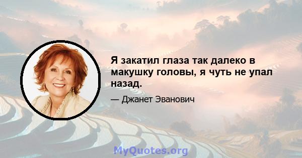 Я закатил глаза так далеко в макушку головы, я чуть не упал назад.