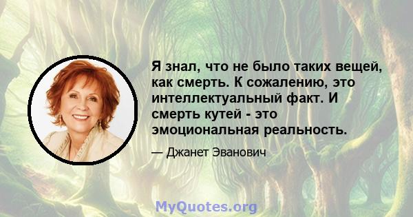 Я знал, что не было таких вещей, как смерть. К сожалению, это интеллектуальный факт. И смерть кутей - это эмоциональная реальность.