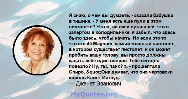 Я знаю, о чем вы думаете, - сказала бабушка в тишине. - У меня есть еще пули в этом пистолете? Что ж, со всей путаницей, что с запертом в холодильнике, я забыл, что здесь было здесь, чтобы начать. Но если это то, что