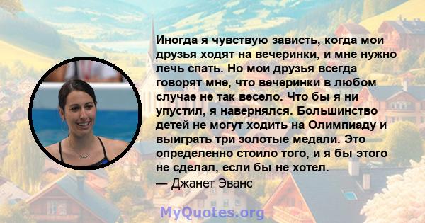 Иногда я чувствую зависть, когда мои друзья ходят на вечеринки, и мне нужно лечь спать. Но мои друзья всегда говорят мне, что вечеринки в любом случае не так весело. Что бы я ни упустил, я навернялся. Большинство детей