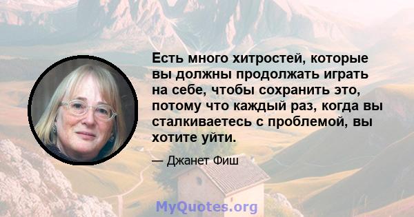 Есть много хитростей, которые вы должны продолжать играть на себе, чтобы сохранить это, потому что каждый раз, когда вы сталкиваетесь с проблемой, вы хотите уйти.