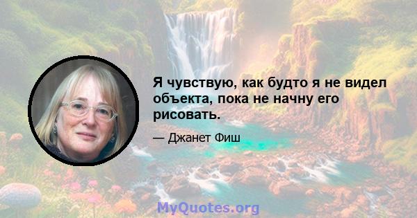 Я чувствую, как будто я не видел объекта, пока не начну его рисовать.