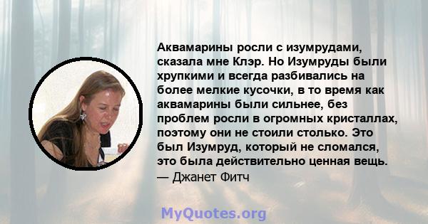 Аквамарины росли с изумрудами, сказала мне Клэр. Но Изумруды были хрупкими и всегда разбивались на более мелкие кусочки, в то время как аквамарины были сильнее, без проблем росли в огромных кристаллах, поэтому они не