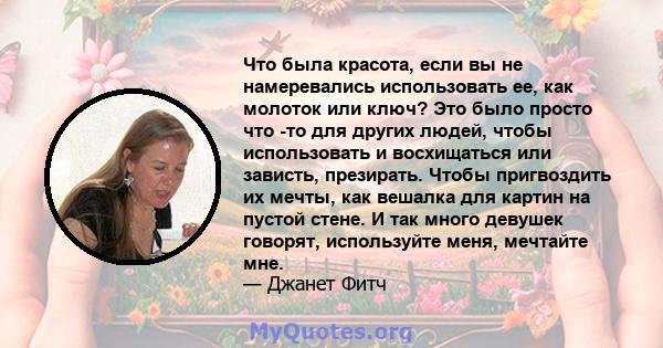 Что была красота, если вы не намеревались использовать ее, как молоток или ключ? Это было просто что -то для других людей, чтобы использовать и восхищаться или зависть, презирать. Чтобы пригвоздить их мечты, как вешалка 