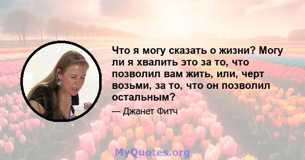 Что я могу сказать о жизни? Могу ли я хвалить это за то, что позволил вам жить, или, черт возьми, за то, что он позволил остальным?