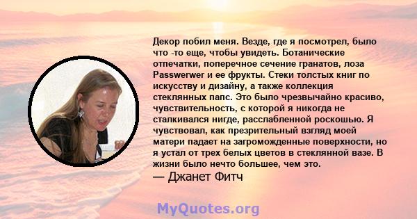 Декор побил меня. Везде, где я посмотрел, было что -то еще, чтобы увидеть. Ботанические отпечатки, поперечное сечение гранатов, лоза Passwerwer и ее фрукты. Стеки толстых книг по искусству и дизайну, а также коллекция