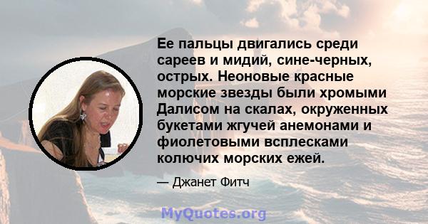 Ее пальцы двигались среди сареев и мидий, сине-черных, острых. Неоновые красные морские звезды были хромыми Далисом на скалах, окруженных букетами жгучей анемонами и фиолетовыми всплесками колючих морских ежей.