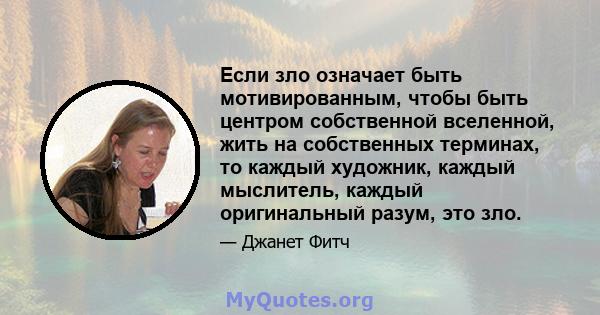 Если зло означает быть мотивированным, чтобы быть центром собственной вселенной, жить на собственных терминах, то каждый художник, каждый мыслитель, каждый оригинальный разум, это зло.