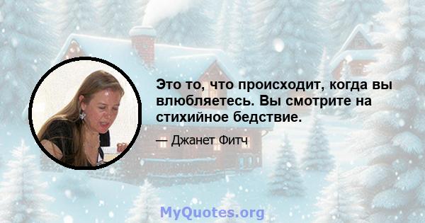 Это то, что происходит, когда вы влюбляетесь. Вы смотрите на стихийное бедствие.