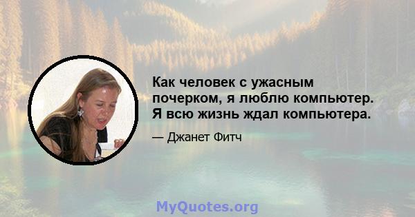 Как человек с ужасным почерком, я люблю компьютер. Я всю жизнь ждал компьютера.