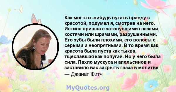 Как мог кто -нибудь путать правду с красотой, подумал я, смотрев на него. Истина пришла с затонувшими глазами, костями или шрамами, разрушенными. Его зубы были плохими, его волосы с серыми и неопрятными. В то время как