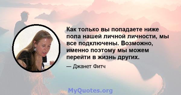 Как только вы попадаете ниже пола нашей личной личности, мы все подключены. Возможно, именно поэтому мы можем перейти в жизнь других.