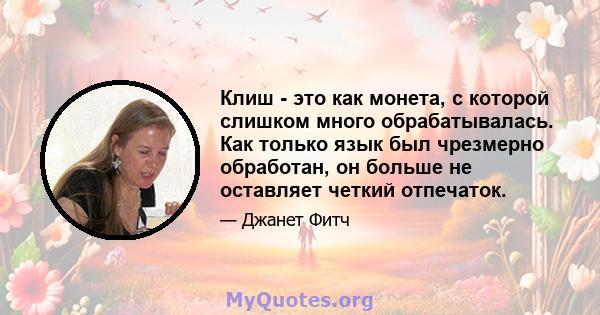 Клиш - это как монета, с которой слишком много обрабатывалась. Как только язык был чрезмерно обработан, он больше не оставляет четкий отпечаток.