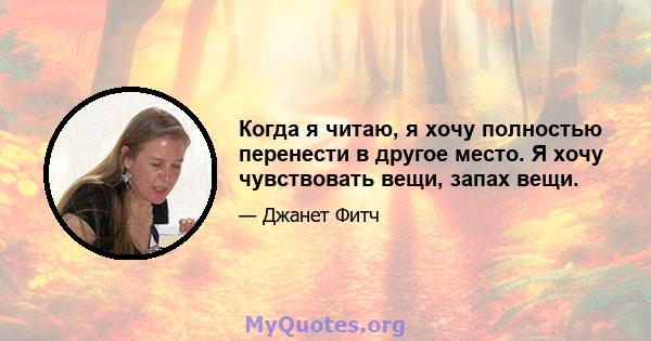 Когда я читаю, я хочу полностью перенести в другое место. Я хочу чувствовать вещи, запах вещи.