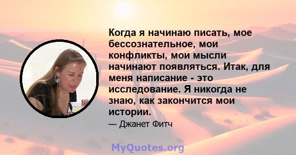 Когда я начинаю писать, мое бессознательное, мои конфликты, мои мысли начинают появляться. Итак, для меня написание - это исследование. Я никогда не знаю, как закончится мои истории.