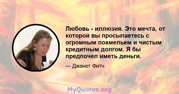 Любовь - иллюзия. Это мечта, от которой вы просыпаетесь с огромным похмельем и чистым кредитным долгом. Я бы предпочел иметь деньги.