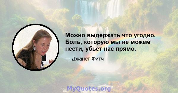 Можно выдержать что угодно. Боль, которую мы не можем нести, убьет нас прямо.