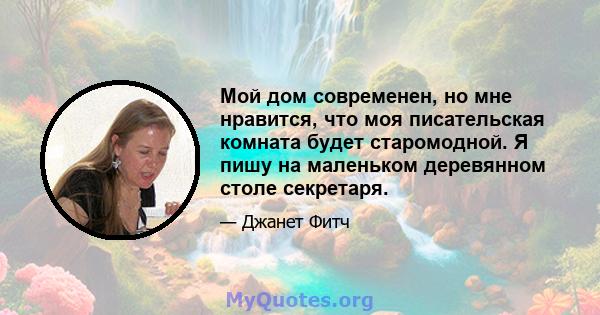 Мой дом современен, но мне нравится, что моя писательская комната будет старомодной. Я пишу на маленьком деревянном столе секретаря.