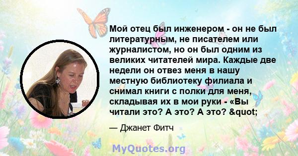 Мой отец был инженером - он не был литературным, не писателем или журналистом, но он был одним из великих читателей мира. Каждые две недели он отвез меня в нашу местную библиотеку филиала и снимал книги с полки для