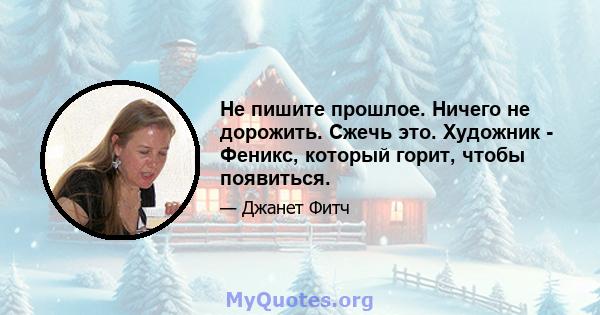 Не пишите прошлое. Ничего не дорожить. Сжечь это. Художник - Феникс, который горит, чтобы появиться.