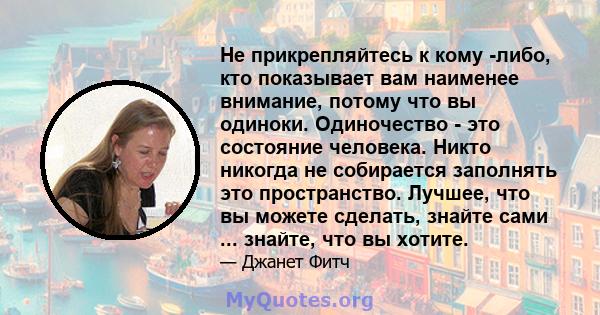 Не прикрепляйтесь к кому -либо, кто показывает вам наименее внимание, потому что вы одиноки. Одиночество - это состояние человека. Никто никогда не собирается заполнять это пространство. Лучшее, что вы можете сделать,