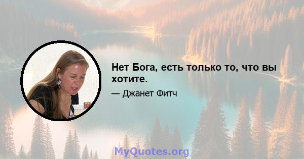 Нет Бога, есть только то, что вы хотите.