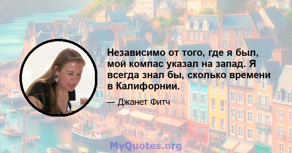 Независимо от того, где я был, мой компас указал на запад. Я всегда знал бы, сколько времени в Калифорнии.