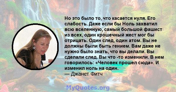 Но это было то, что касается нуля. Его слабость. Даже если бы Ноль захватил всю вселенную, самый большой фашист из всех, один крошечный жест мог бы отрицать. Один след, один атом. Вы не должны были быть гением. Вам даже 