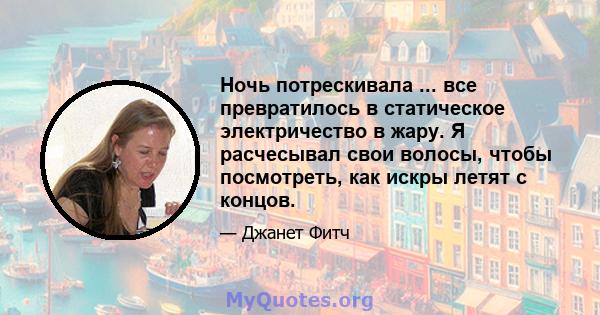 Ночь потрескивала ... все превратилось в статическое электричество в жару. Я расчесывал свои волосы, чтобы посмотреть, как искры летят с концов.