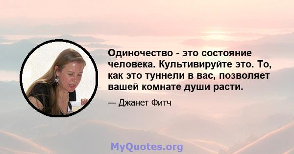 Одиночество - это состояние человека. Культивируйте это. То, как это туннели в вас, позволяет вашей комнате души расти.