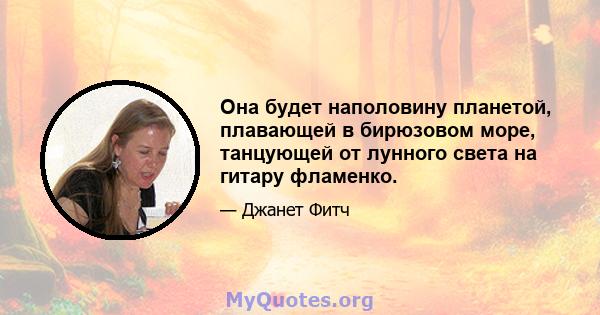 Она будет наполовину планетой, плавающей в бирюзовом море, танцующей от лунного света на гитару фламенко.